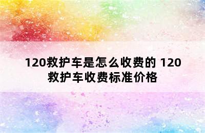 120救护车是怎么收费的 120救护车收费标准价格